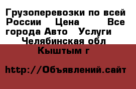 Грузоперевозки по всей России! › Цена ­ 33 - Все города Авто » Услуги   . Челябинская обл.,Кыштым г.